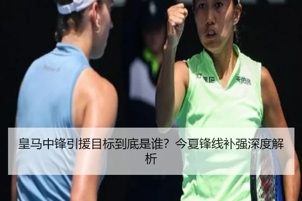 皇马中锋引援目标到底是谁？今夏锋线补强深度解析